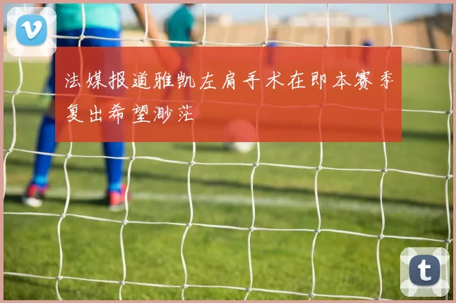 法媒报道雅凯左肩手术在即本赛季复出希望渺茫