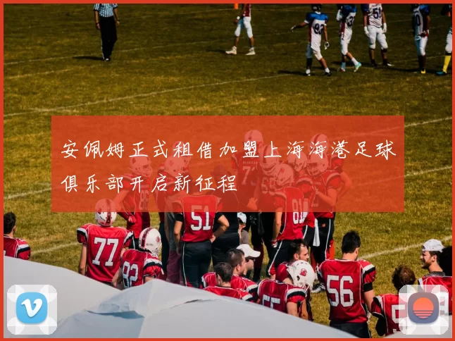 安佩姆正式租借加盟上海海港足球俱乐部开启新征程