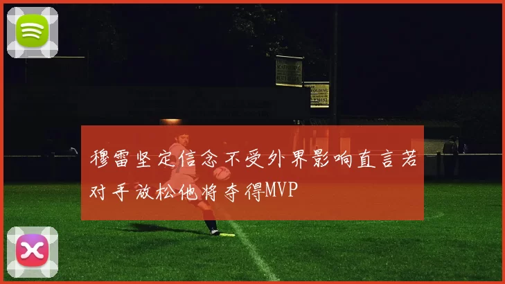 穆雷坚定信念不受外界影响直言若对手放松他将夺得MVP