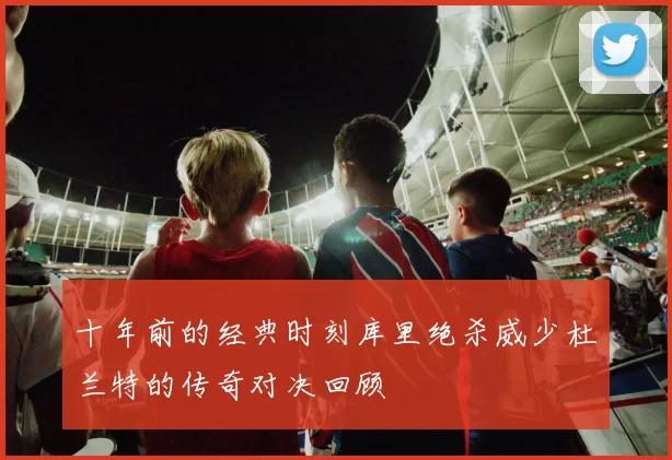 十年前的经典时刻库里绝杀威少杜兰特的传奇对决回顾