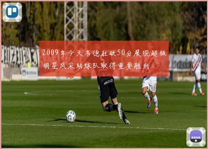 2009年今天韦德狂砍50分展现超级明星风采助球队取得重要胜利