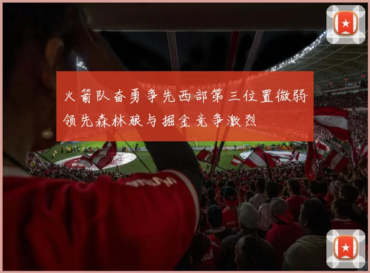 火箭队奋勇争先西部第三位置微弱领先森林狼与掘金竞争激烈