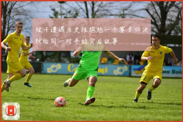 纽卡遭遇历史性尴尬一个赛季四次败给同一对手的背后故事