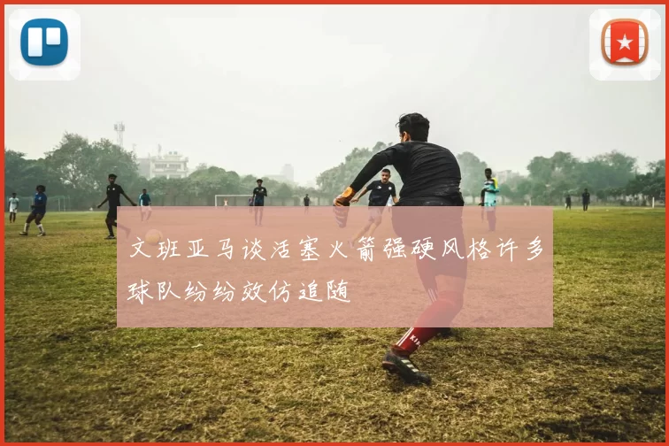 文班亚马谈活塞火箭强硬风格许多球队纷纷效仿追随