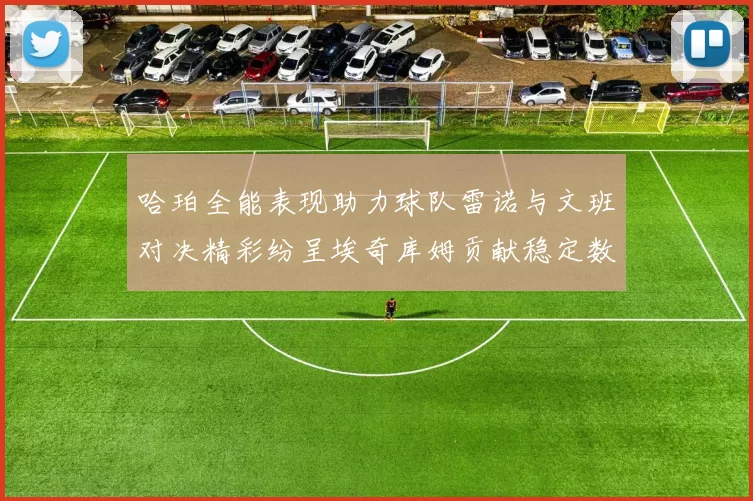 哈珀全能表现助力球队雷诺与文班对决精彩纷呈埃奇库姆贡献稳定数据