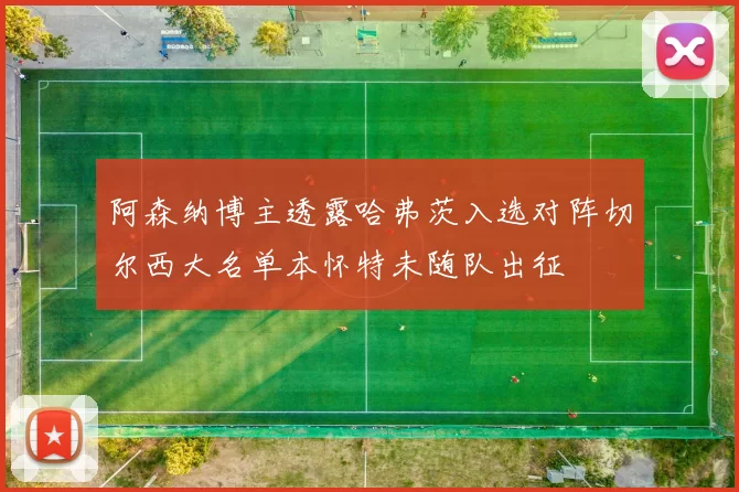 阿森纳博主透露哈弗茨入选对阵切尔西大名单本怀特未随队出征