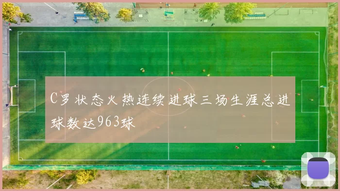 C罗状态火热连续进球三场生涯总进球数达963球