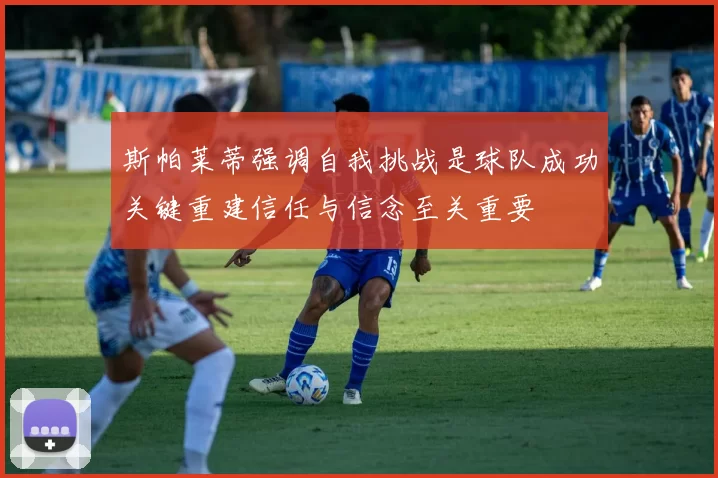 斯帕莱蒂强调自我挑战是球队成功关键重建信任与信念至关重要