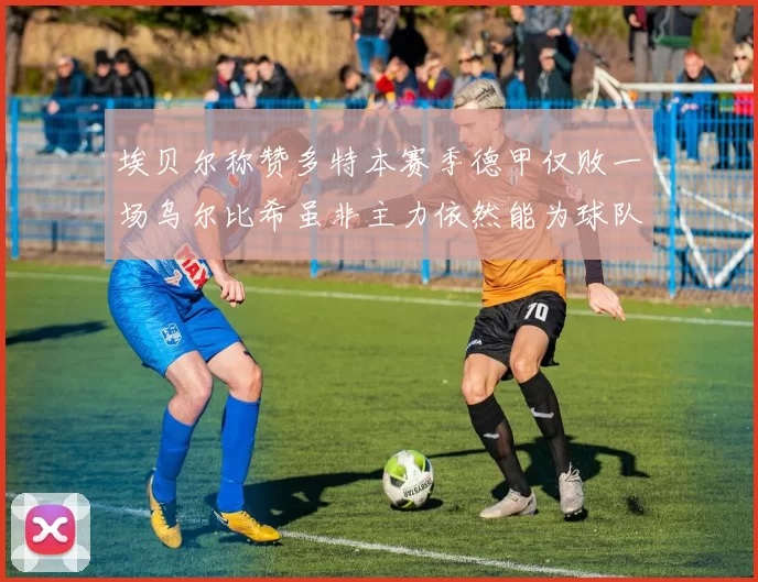 埃贝尔称赞多特本赛季德甲仅败一场乌尔比希虽非主力依然能为球队贡献力量