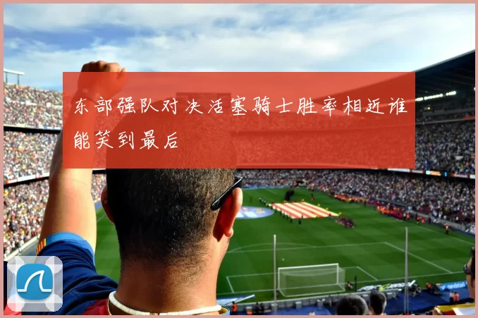 东部强队对决活塞骑士胜率相近谁能笑到最后