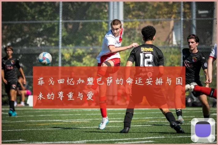 菲戈回忆加盟巴萨的命运安排与国米的尊重与爱