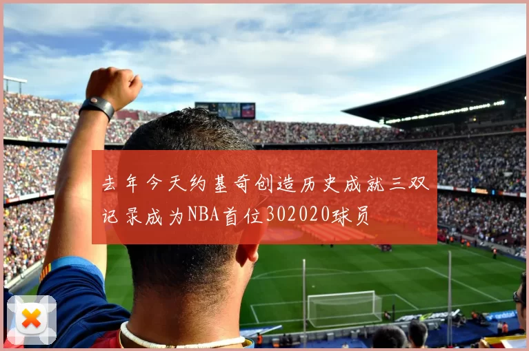 去年今天约基奇创造历史成就三双记录成为NBA首位302020球员
