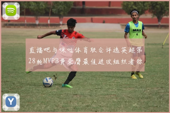 直播吧与咪咕体育联合评选英超第28轮MVPB费荣膺最佳进攻组织者称号