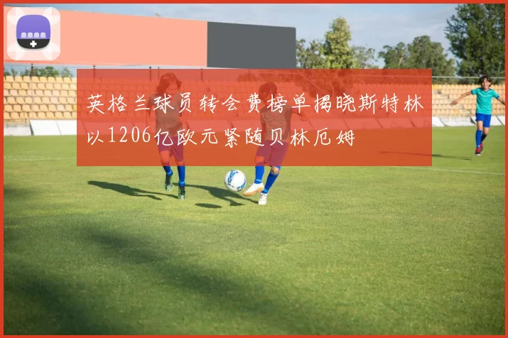英格兰球员转会费榜单揭晓斯特林以1206亿欧元紧随贝林厄姆