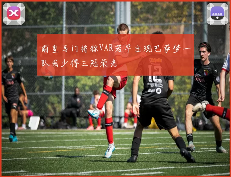 前皇马门将称VAR若早出现巴萨梦一队或少得三冠荣光