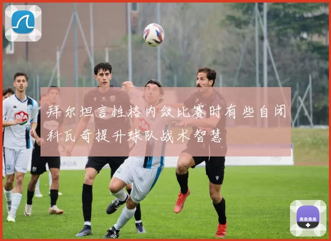 拜尔坦言性格内敛比赛时有些自闭科瓦奇提升球队战术智慧