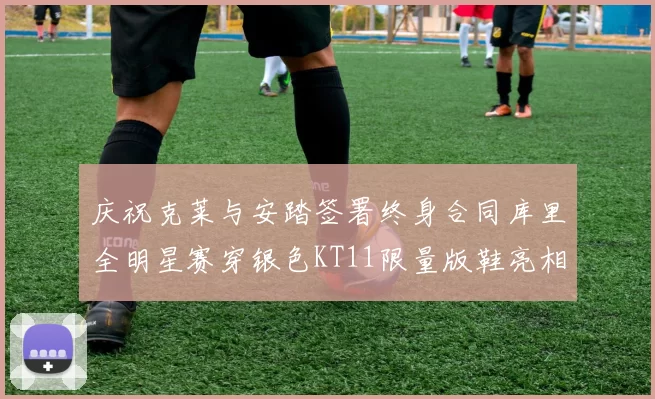 庆祝克莱与安踏签署终身合同库里全明星赛穿银色KT11限量版鞋亮相
