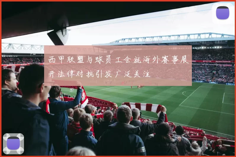 西甲联盟与球员工会就海外赛事展开法律对抗引发广泛关注